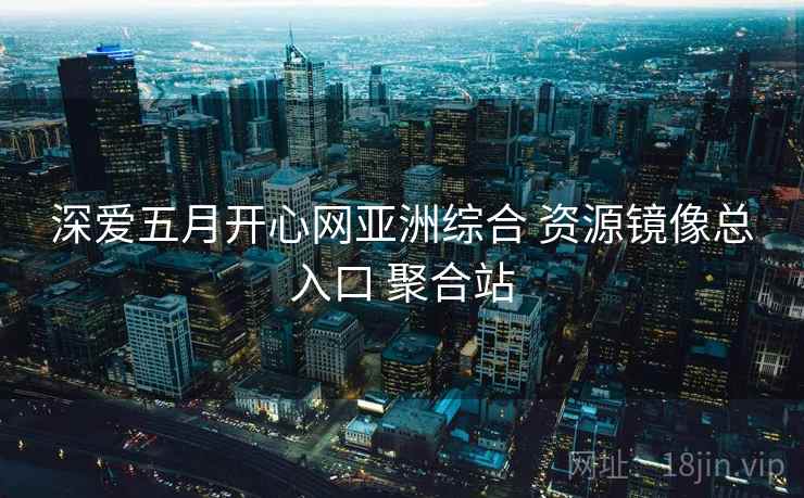 深爱五月开心网亚洲综合 资源镜像总入口 聚合站