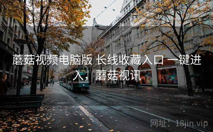 蘑菇视频电脑版 长线收藏入口 一键进入，蘑菇视讯