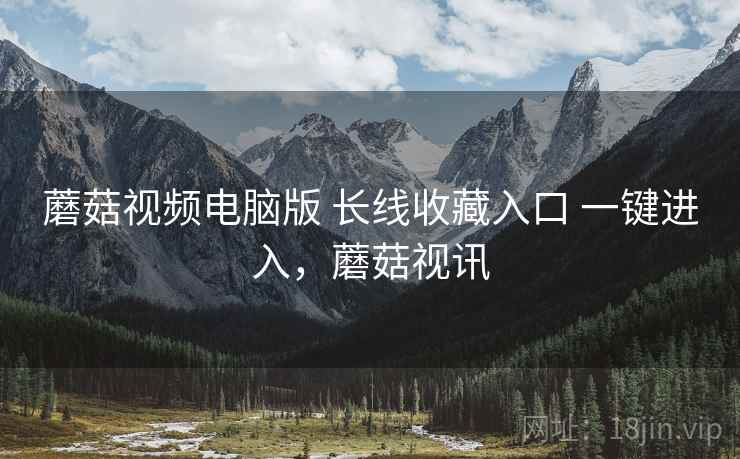 蘑菇视频电脑版 长线收藏入口 一键进入，蘑菇视讯