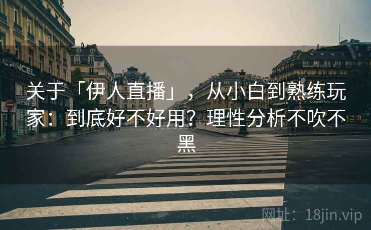 关于「伊人直播」，从小白到熟练玩家：到底好不好用？理性分析不吹不黑