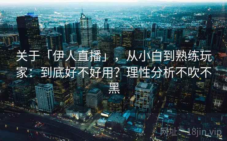 关于「伊人直播」，从小白到熟练玩家：到底好不好用？理性分析不吹不黑