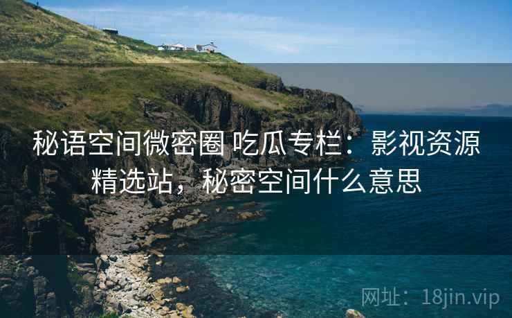 秘语空间微密圈 吃瓜专栏：影视资源精选站，秘密空间什么意思
