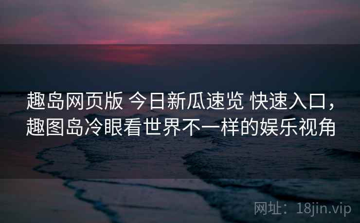 趣岛网页版 今日新瓜速览 快速入口，趣图岛冷眼看世界不一样的娱乐视角