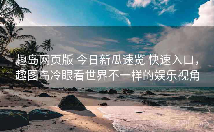 趣岛网页版 今日新瓜速览 快速入口，趣图岛冷眼看世界不一样的娱乐视角