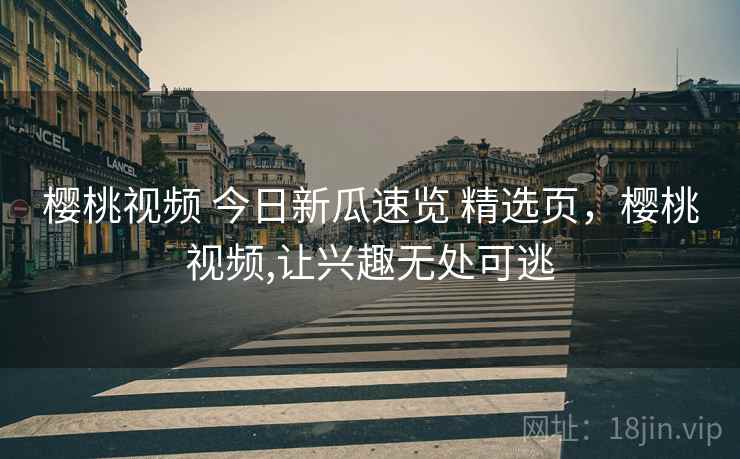 樱桃视频 今日新瓜速览 精选页，樱桃视频,让兴趣无处可逃