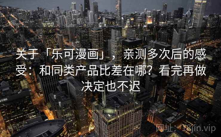 关于「乐可漫画」，亲测多次后的感受：和同类产品比差在哪？看完再做决定也不迟