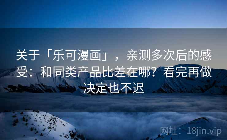 关于「乐可漫画」，亲测多次后的感受：和同类产品比差在哪？看完再做决定也不迟